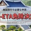 韓国旅行に必要なK-ETA(電子旅行許可証/Korean Electronic Travel Authorization）免除期間延長が決定