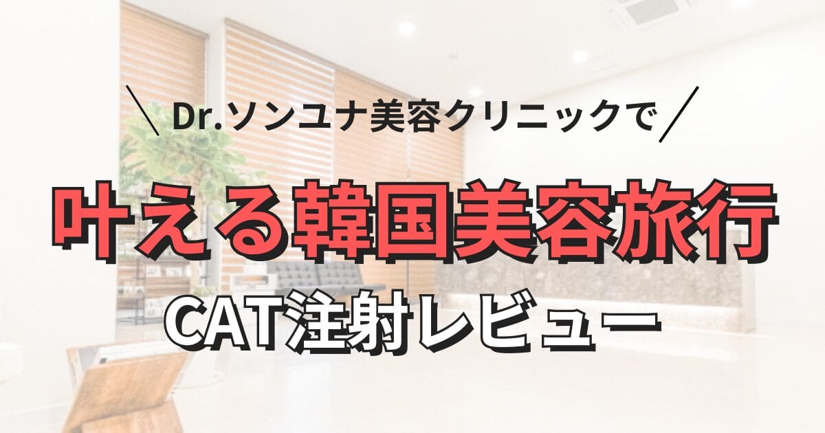 Dr.ソンユナ美容クリニックで叶える｜韓国美容旅行｜CAT注射レビュー　アイキャッチ